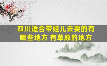 四川适合带娃儿去耍的有哪些地方 有草原的地方